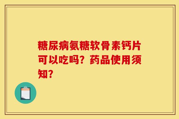 糖尿病氨糖软骨素钙片可以吃吗？药品使用须知？
