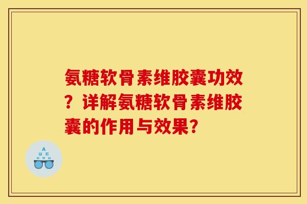 氨糖软骨素维胶囊功效？详解氨糖软骨素维胶囊的作用与效果？