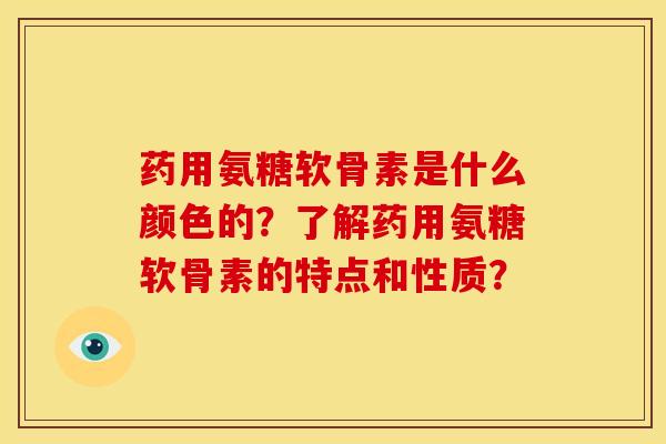 药用氨糖软骨素是什么颜色的？了解药用氨糖软骨素的特点和性质？