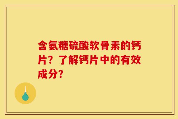 含氨糖硫酸软骨素的钙片？了解钙片中的有效成分？