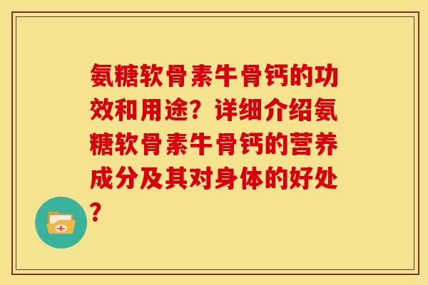 氨糖软骨素牛骨钙的功效和用途？详细介绍氨糖软骨素牛骨钙的营养成分及其对身体的好处？