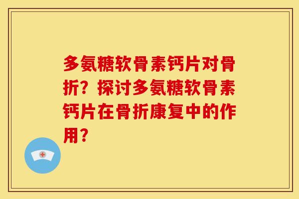多氨糖软骨素钙片对骨折？探讨多氨糖软骨素钙片在骨折康复中的作用？