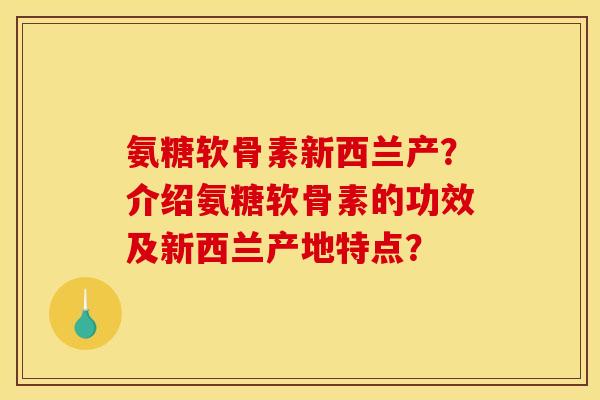 氨糖软骨素新西兰产？介绍氨糖软骨素的功效及新西兰产地特点？