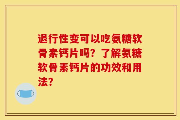 退行性变可以吃氨糖软骨素钙片吗？了解氨糖软骨素钙片的功效和用法？