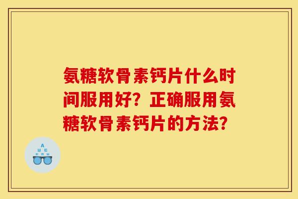 氨糖软骨素钙片什么时间服用好？正确服用氨糖软骨素钙片的方法？
