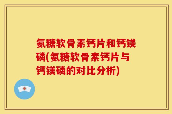 氨糖软骨素钙片和钙镁磷(氨糖软骨素钙片与钙镁磷的对比分析)