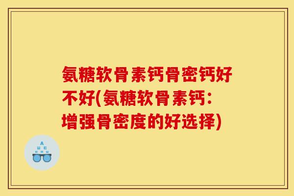 氨糖软骨素钙骨密钙好不好(氨糖软骨素钙：增强骨密度的好选择)