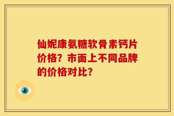 仙妮康氨糖软骨素钙片价格？市面上不同品牌的价格对比？