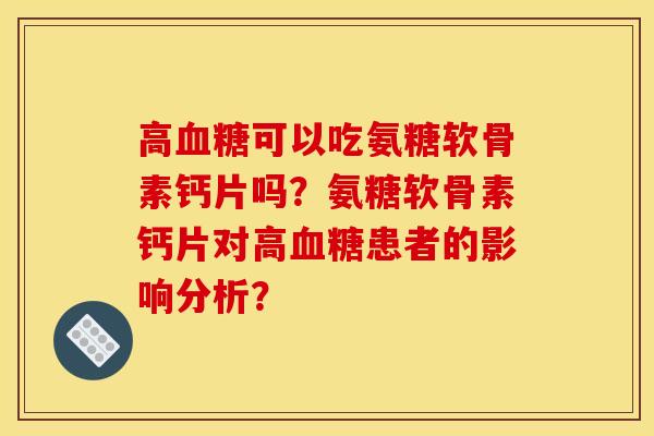 高血糖可以吃氨糖软骨素钙片吗？氨糖软骨素钙片对高血糖患者的影响分析？