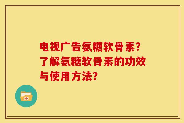 电视广告氨糖软骨素？了解氨糖软骨素的功效与使用方法？