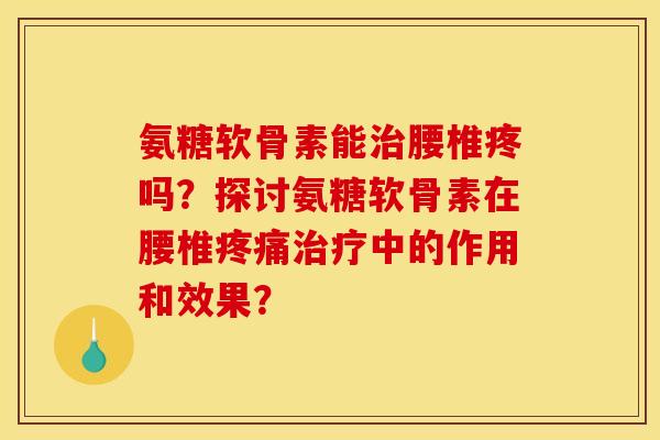 氨糖软骨素能治腰椎疼吗？探讨氨糖软骨素在腰椎疼痛治疗中的作用和效果？
