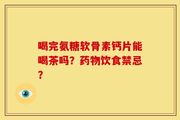 喝完氨糖软骨素钙片能喝茶吗？药物饮食禁忌？