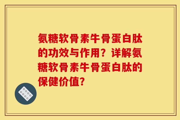 氨糖软骨素牛骨蛋白肽的功效与作用？详解氨糖软骨素牛骨蛋白肽的保健价值？