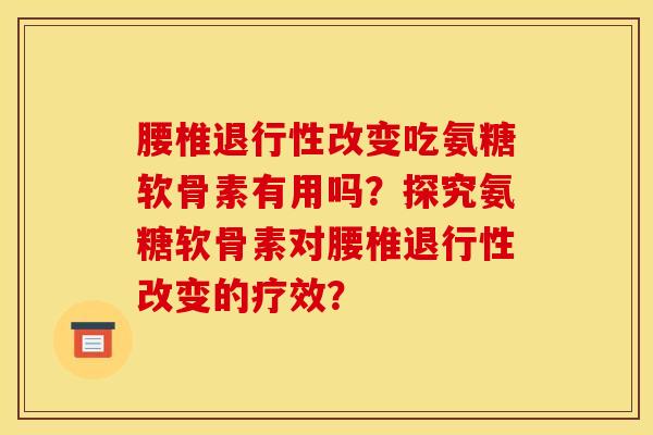 腰椎退行性改变吃氨糖软骨素有用吗？探究氨糖软骨素对腰椎退行性改变的疗效？