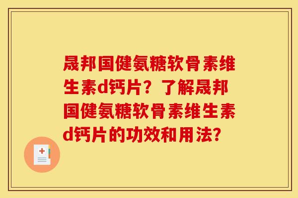 晟邦国健氨糖软骨素维生素d钙片？了解晟邦国健氨糖软骨素维生素d钙片的功效和用法？