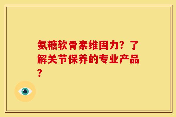 氨糖软骨素维固力？了解关节保养的专业产品？