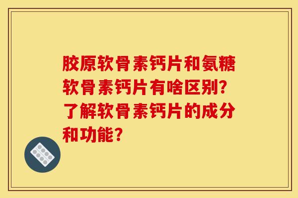 胶原软骨素钙片和氨糖软骨素钙片有啥区别？了解软骨素钙片的成分和功能？