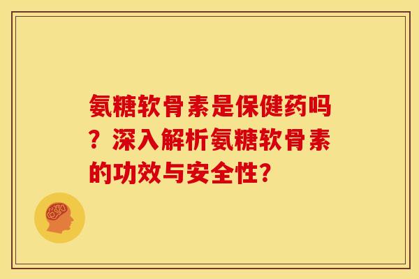 氨糖软骨素是保健药吗？深入解析氨糖软骨素的功效与安全性？