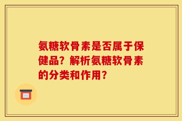 氨糖软骨素是否属于保健品？解析氨糖软骨素的分类和作用？