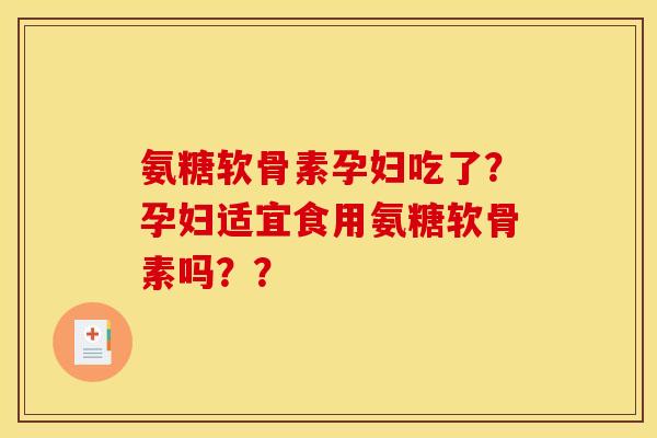 氨糖软骨素孕妇吃了？孕妇适宜食用氨糖软骨素吗？？