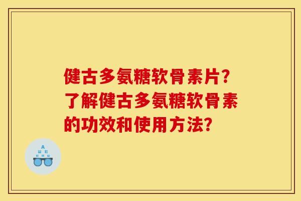 健古多氨糖软骨素片？了解健古多氨糖软骨素的功效和使用方法？