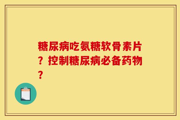糖尿病吃氨糖软骨素片？控制糖尿病必备药物？