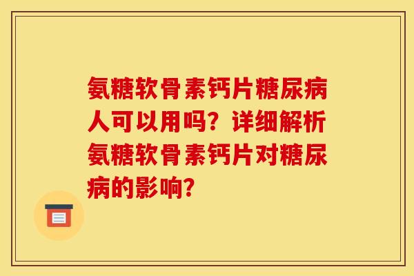 氨糖软骨素钙片糖尿病人可以用吗？详细解析氨糖软骨素钙片对糖尿病的影响？
