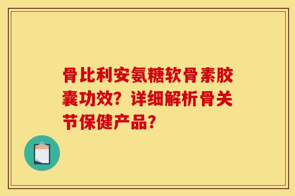 骨比利安氨糖软骨素胶囊功效？详细解析骨关节保健产品？