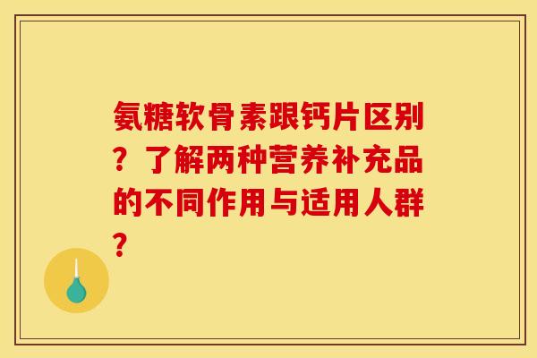 氨糖软骨素跟钙片区别？了解两种营养补充品的不同作用与适用人群？