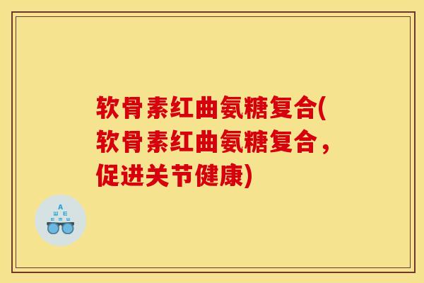 软骨素红曲氨糖复合(软骨素红曲氨糖复合，促进关节健康)