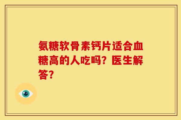 氨糖软骨素钙片适合血糖高的人吃吗？医生解答？