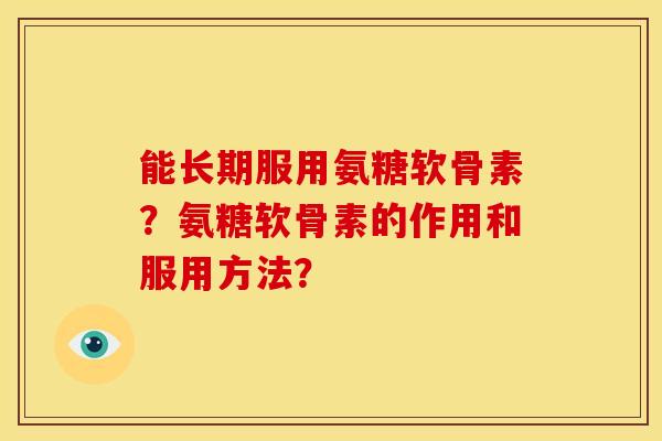 能长期服用氨糖软骨素？氨糖软骨素的作用和服用方法？