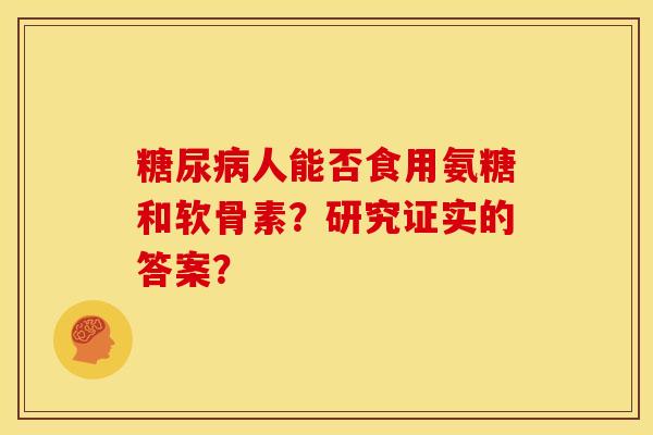 糖尿病人能否食用氨糖和软骨素？研究证实的答案？
