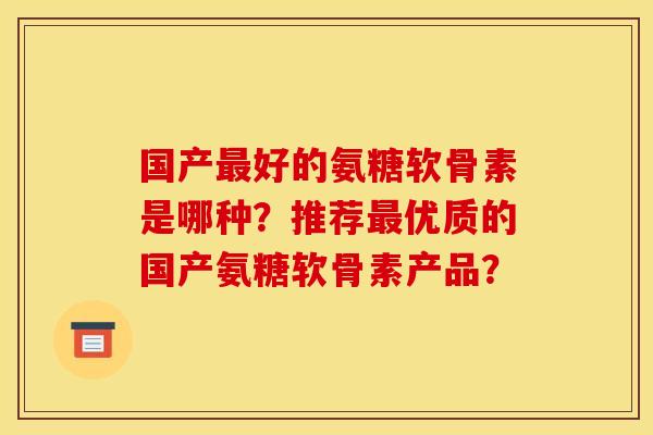 国产最好的氨糖软骨素是哪种？推荐最优质的国产氨糖软骨素产品？