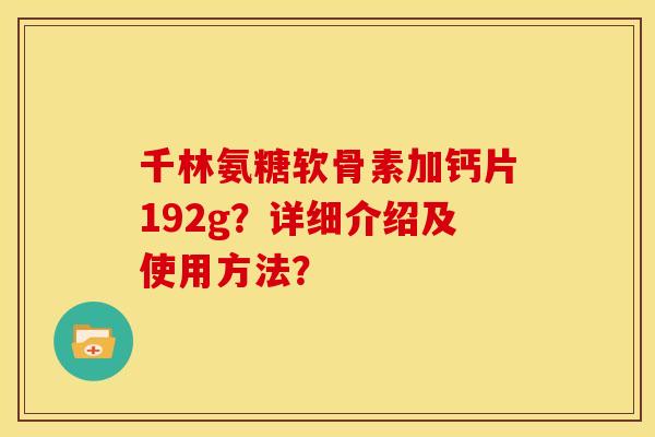 千林氨糖软骨素加钙片192g？详细介绍及使用方法？