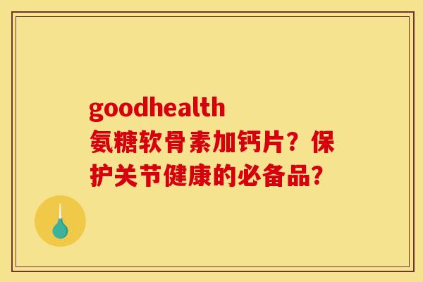 goodhealth氨糖软骨素加钙片？保护关节健康的必备品？