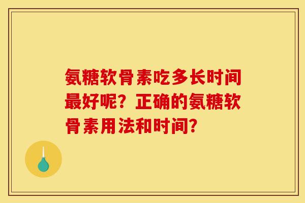 氨糖软骨素吃多长时间最好呢？正确的氨糖软骨素用法和时间？