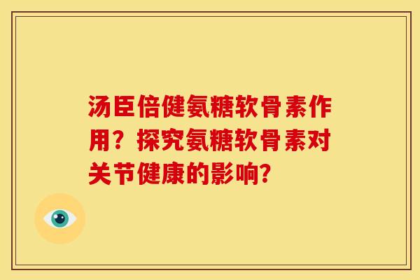 汤臣倍健氨糖软骨素作用？探究氨糖软骨素对关节健康的影响？