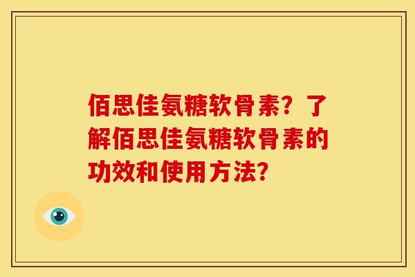 佰思佳氨糖软骨素？了解佰思佳氨糖软骨素的功效和使用方法？