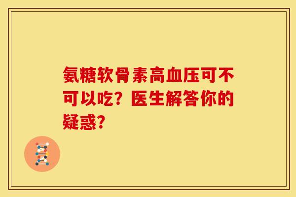 氨糖软骨素高血压可不可以吃？医生解答你的疑惑？