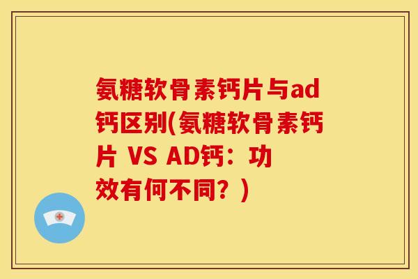 氨糖软骨素钙片与ad钙区别(氨糖软骨素钙片 VS AD钙：功效有何不同？)