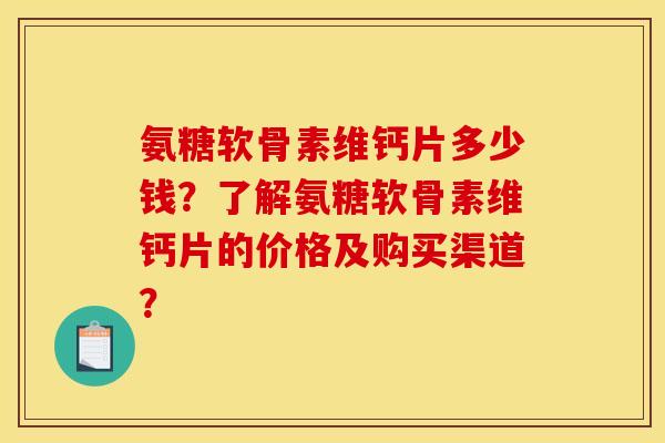 氨糖软骨素维钙片多少钱？了解氨糖软骨素维钙片的价格及购买渠道？