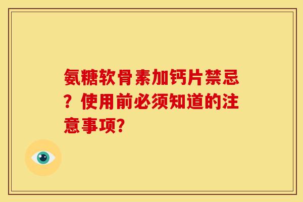 氨糖软骨素加钙片禁忌？使用前必须知道的注意事项？