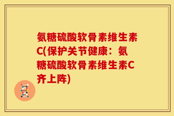 氨糖硫酸软骨素维生素C(保护关节健康：氨糖硫酸软骨素维生素C齐上阵)