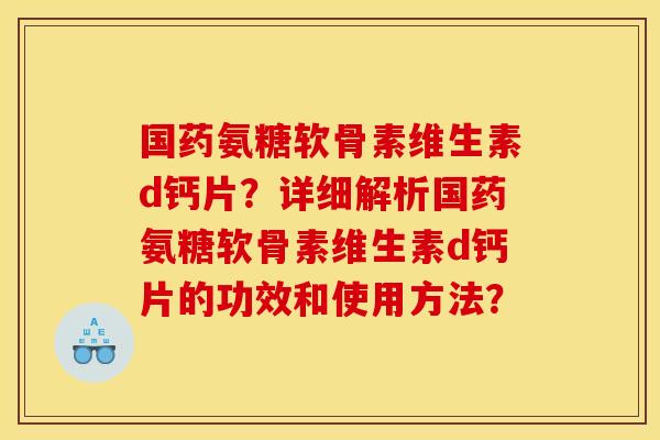 国药氨糖软骨素维生素d钙片？详细解析国药氨糖软骨素维生素d钙片的功效和使用方法？