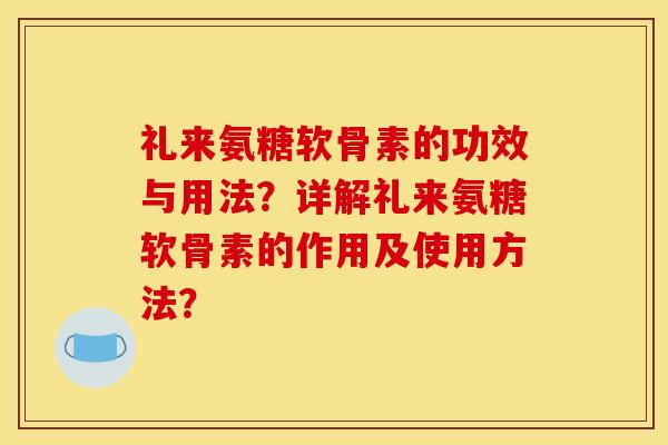 礼来氨糖软骨素的功效与用法？详解礼来氨糖软骨素的作用及使用方法？