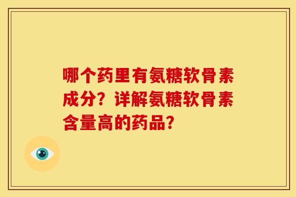 哪个药里有氨糖软骨素成分？详解氨糖软骨素含量高的药品？