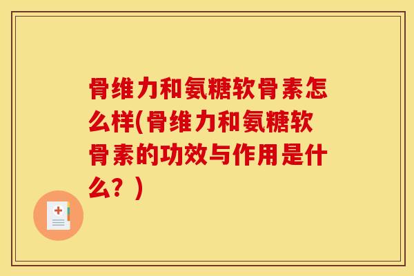 骨维力和氨糖软骨素怎么样(骨维力和氨糖软骨素的功效与作用是什么？)