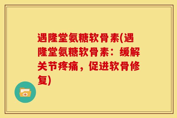 遇隆堂氨糖软骨素(遇隆堂氨糖软骨素：缓解关节疼痛，促进软骨修复)