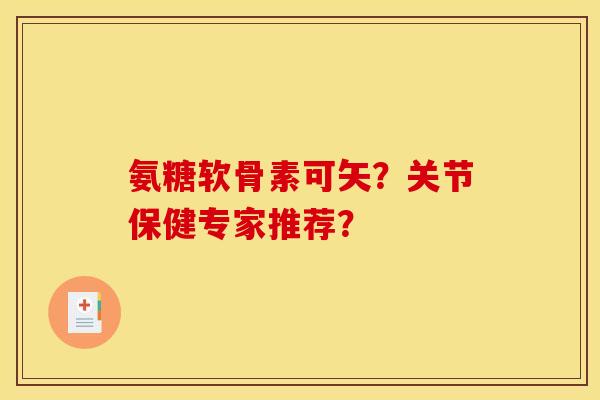 氨糖软骨素可矢？关节保健专家推荐？